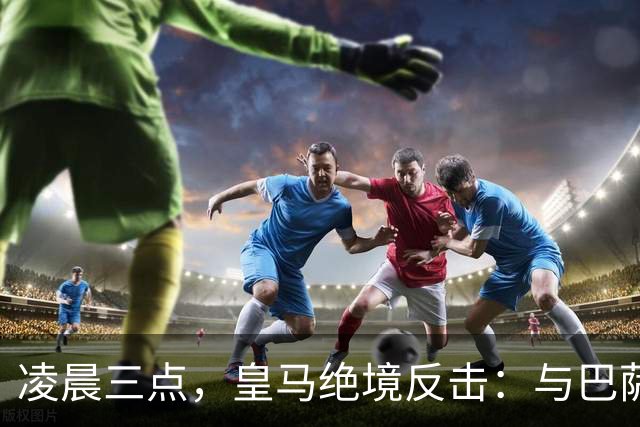 凌晨三点，皇马绝境反击：与巴萨的9分鸿沟
