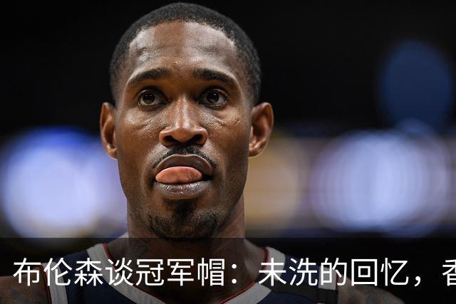 布伦森谈冠军帽：未洗的回忆，香槟与汗水交织的味道